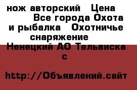 нож авторский › Цена ­ 2 500 - Все города Охота и рыбалка » Охотничье снаряжение   . Ненецкий АО,Тельвиска с.